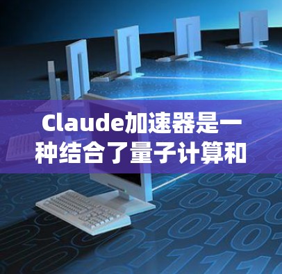 Claude加速器是一种结合了量子计算和传统计算机的创新技术，旨在通过量子计算机的并行处理能力为传统计算机加速特定任务。以下是对Claude加速器的总结和分析