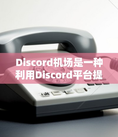 Discord机场是一种利用Discord平台提供的服务器功能来代理互联网连接的服务，常见于网络游戏、防封和特定应用场景中。以下是关于Discord机场的详细说明