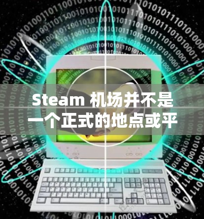 Steam 机场并不是一个正式的地点或平台，可能是误解或非正式用法。如果你指的是在 Steam 平台上使用机场相关的功能，以下是一些可能的解释和帮助