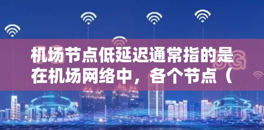 机场节点低延迟通常指的是在机场网络中，各个节点（如路由器、交换机、服务器等）之间的数据传输延迟尽可能低，从而提升网络性能和用户体验。以下是一些可能的优化方法