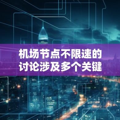 机场节点不限速的讨论涉及多个关键因素，包括网络架构、数据传输需求、技术手段、安全性、扩展性以及成本效益。以下是对此问题的详细分析和总结