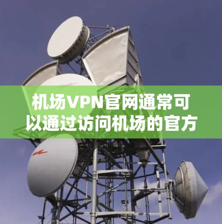 机场VPN官网通常可以通过访问机场的官方网站找到。以下是一些步骤，帮助你找到机场的VPN服务官网