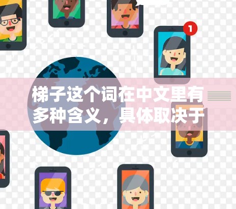 梯子这个词在中文里有多种含义，具体取决于上下文。以下是一些可能的解释