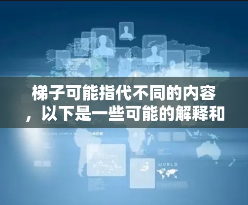 梯子可能指代不同的内容，以下是一些可能的解释和最新信息