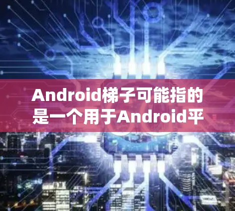 Android梯子可能指的是一个用于Android平台的爬虫工具或应用，用于抓取数据或执行自动化操作。以下是解决这个问题的一些步骤和建议