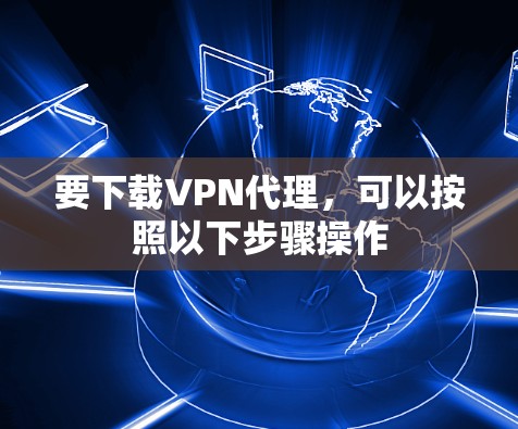 要下载VPN代理，可以按照以下步骤操作