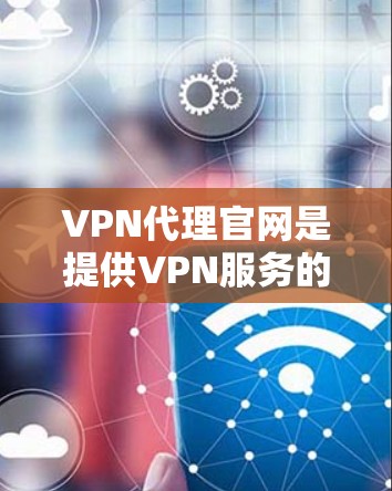 VPN代理官网是提供VPN服务的网站，用户可以通过这些网站选择和注册VPN服务来保护隐私或访问受限的内容。以下是一些常见的VPN代理官网及其特点