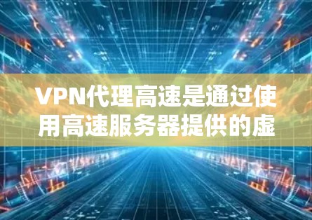 VPN代理高速是通过使用高速服务器提供的虚拟专用网络服务，旨在确保用户的网络连接速度快、稳定，同时提供安全保护。以下是关于VPN代理高速的详细信息