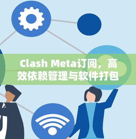 Clash Meta订阅，高效依赖管理与软件打包最佳实践