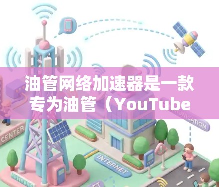 油管网络加速器是一款专为油管（YouTube）用户设计的网络优化工具，旨在提升视频上传和下载的速度，减少卡顿，并可能提供额外的功能如视频管理和数据分析。以下是关于油管网络加速器的详细信息