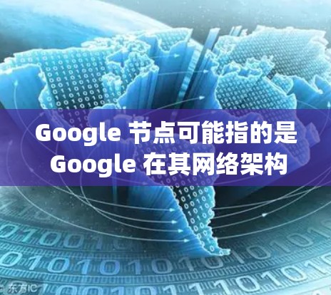 Google 节点可能指的是 Google 在其网络架构中的各个节点，通常是指 Google 的服务器或数据中心。这些节点负责处理用户的搜索请求、存储数据、提供服务等