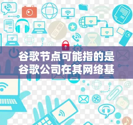 谷歌节点可能指的是谷歌公司在其网络基础设施中的关键组成部分，具体含义可能因上下文而异。以下是一些可能的解释