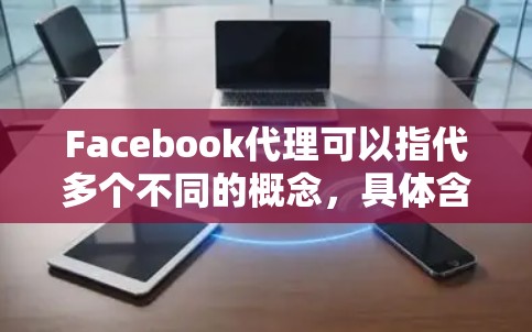 Facebook代理可以指代多个不同的概念，具体含义取决于上下文。以下是一些可能的解释