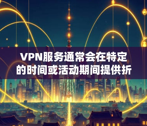 VPN服务通常会在特定的时间或活动期间提供折扣或优惠，以吸引用户注册或续订服务。以下是一些常见的获取VPN折扣的方法和资源