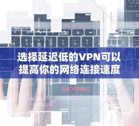 选择延迟低的VPN可以提高你的网络连接速度和稳定性，尤其是在需要实时响应的应用场景中，如在线游戏、视频会议或文件传输。以下是一些选择延迟低的VPN服务和建议