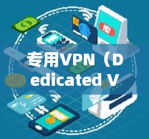 专用VPN（Dedicated VPN）是一种专为特定用途设计的VPN服务，主要用于满足特定网络需求，提供更高的安全性和性能。以下是对专用VPN的详细分析和总结