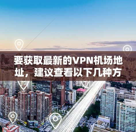 要获取最新的VPN机场地址，建议查看以下几种方法