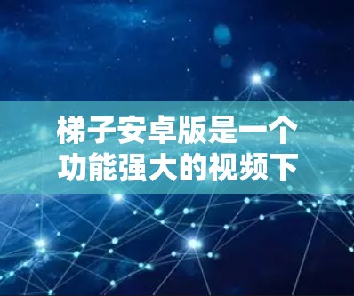 梯子安卓版是一个功能强大的视频下载和处理工具，适合满足您的多种需求。以下是对梯子的详细介绍和评估