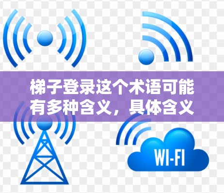 梯子登录这个术语可能有多种含义，具体含义取决于上下文。以下是一些可能的解释
