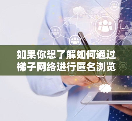 如果你想了解如何通过梯子网络进行匿名浏览，可以按照以下步骤进行