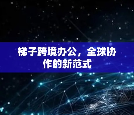 梯子跨境办公，全球协作的新范式