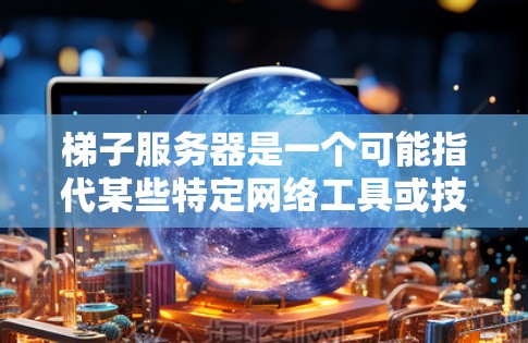 梯子服务器是一个可能指代某些特定网络工具或技术的术语，但具体含义可能因语境而异。以下是一些可能的解释
