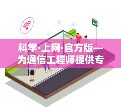 科学·上网·官方版—为通信工程师提供专业支持