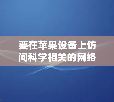 要在苹果设备上访问科学相关的网络资源，可以按照以下步骤操作