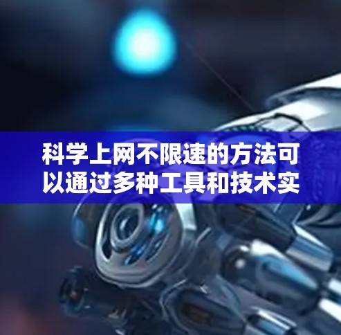科学上网不限速的方法可以通过多种工具和技术实现，以下是详细的分步指南
