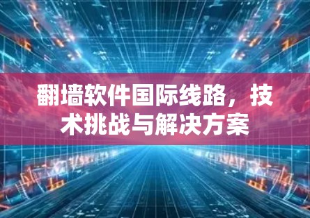 翻墙软件国际线路，技术挑战与解决方案