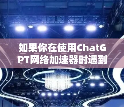 如果你在使用ChatGPT网络加速器时遇到了问题，比如连接失败、超时或速度不佳等，以下是一些常见问题及解决方法