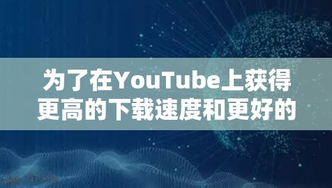 为了在YouTube上获得更高的下载速度和更好的观看体验，以下是一些经过考量的方法和工具，确保在安全、合法和可靠的前提下实现目标