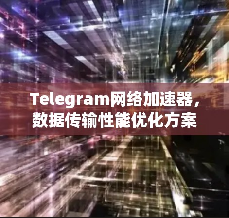 Telegram网络加速器，数据传输性能优化方案