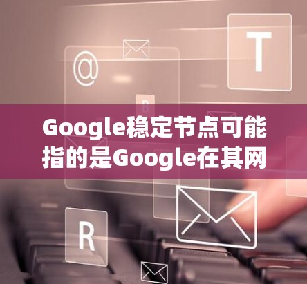 Google稳定节点可能指的是Google在其网络架构中用于确保网络稳定性的关键点。这些稳定节点通常是Google的服务器或数据中心，用于处理和路由互联网流量
