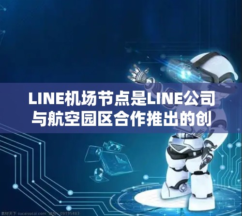 LINE机场节点是LINE公司与航空园区合作推出的创新服务，旨在通过社交媒体提升旅客在机场的等待体验。以下是关于LINE机场节点的详细介绍