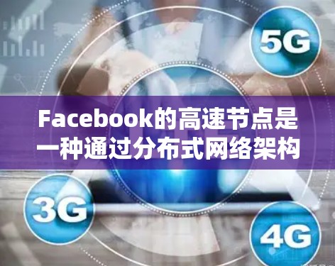 Facebook的高速节点是一种通过分布式网络架构来提升访问速度和稳定性的技术，类似于内容分发网络（CDN）用于缓解服务器压力，提高用户体验。以下是对此技术的详细分析