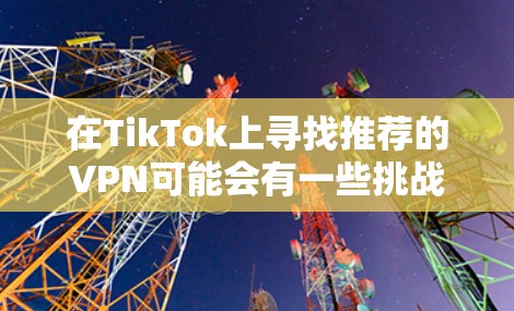 在TikTok上寻找推荐的VPN可能会有一些挑战，因为TikTok的算法和内容审核机制可能会限制某些VPN相关内容的展示。不过，你可以通过以下方式找到合适的VPN推荐