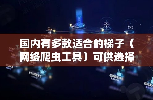 国内有多款适合的梯子（网络爬虫工具）可供选择，以下是几款常见的国内梯子推荐，根据不同的需求和场景进行分析