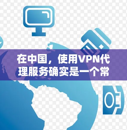 在中国，使用VPN代理服务确实是一个常见的做法，特别是在面对网络限制或需要访问国际网络资源时。然而，使用VPN在中国可能会涉及一些法律和网络安全方面的考虑。以下是一些关于中国VPN代理的信息