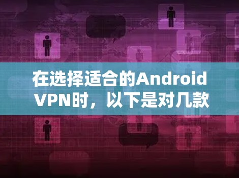 在选择适合的Android VPN时，以下是对几款推荐VPN的详细分析和比较，帮助您做出明智的选择