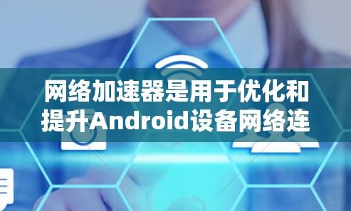 网络加速器是用于优化和提升Android设备网络连接速度的应用程序。以下是对网络加速器及其使用的详细分析