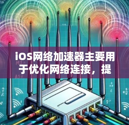 iOS网络加速器主要用于优化网络连接，提升数据传输速度和稳定性。以下是对这一主题的详细分析和总结