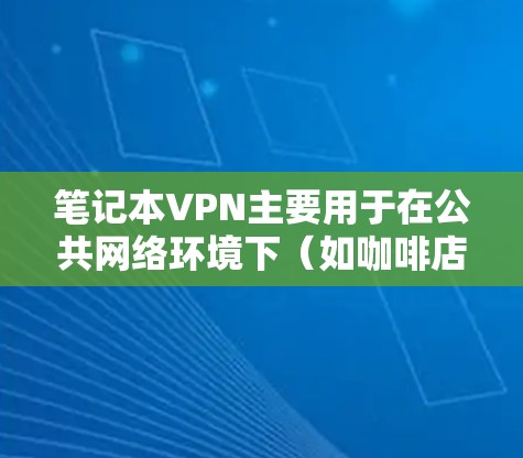 笔记本VPN主要用于在公共网络环境下（如咖啡店、机场等）通过安全加密的方式访问公司内部网络或其他私有网络资源。以下是设置笔记本VPN的基本步骤