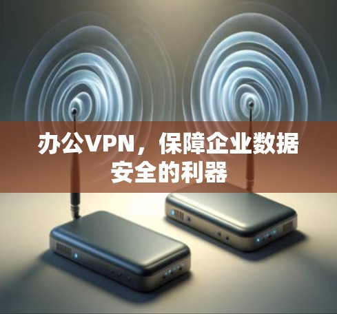 办公VPN，保障企业数据安全的利器