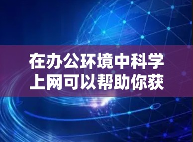 在办公环境中科学上网可以帮助你获取大量的信息和资源，但同时也需要注意网络安全和合规性。以下是一些常用的科学相关上网资源和工具，以及一些注意事项
