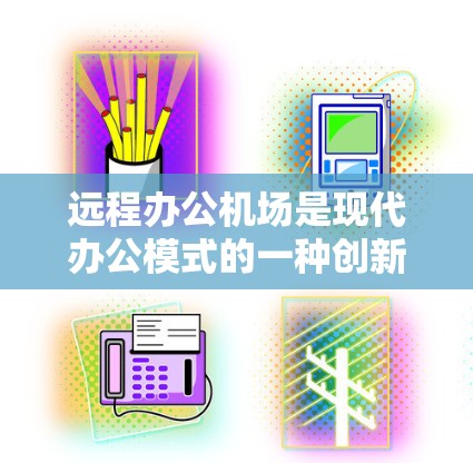 远程办公机场是现代办公模式的一种创新，旨在为需要灵活工作方式的员工提供便利和高效的工作环境。以下是对远程办公机场的详细分析和总结