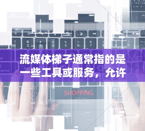 流媒体梯子通常指的是一些工具或服务，允许用户绕过地域限制，访问受限的流媒体内容。这些工具通常包括