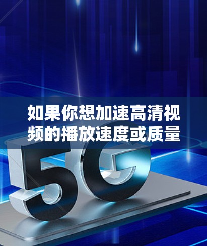 如果你想加速高清视频的播放速度或质量，以下是一些常用的方法和工具，可以帮助你优化视频播放体验