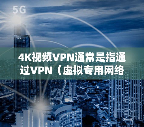 4K视频VPN通常是指通过VPN（虚拟专用网络）技术来保护4K视频的隐私和安全，或者在某些情况下，用于绕过地域限制或访问受限的内容。以下是一些关于4K视频VPN的详细信息和建议