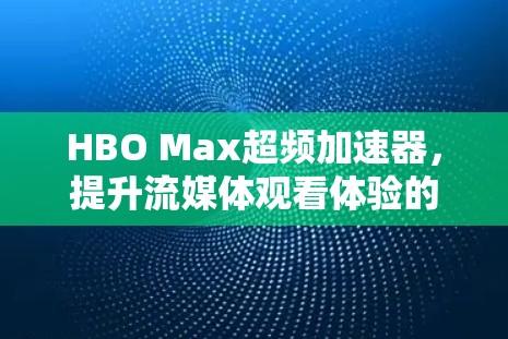 HBO Max超频加速器，提升流媒体观看体验的秘密武器